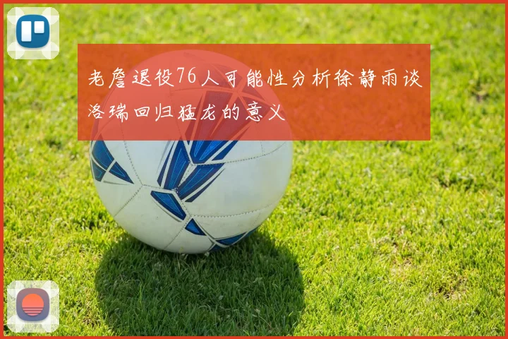 老詹退役76人可能性分析徐静雨谈洛瑞回归猛龙的意义